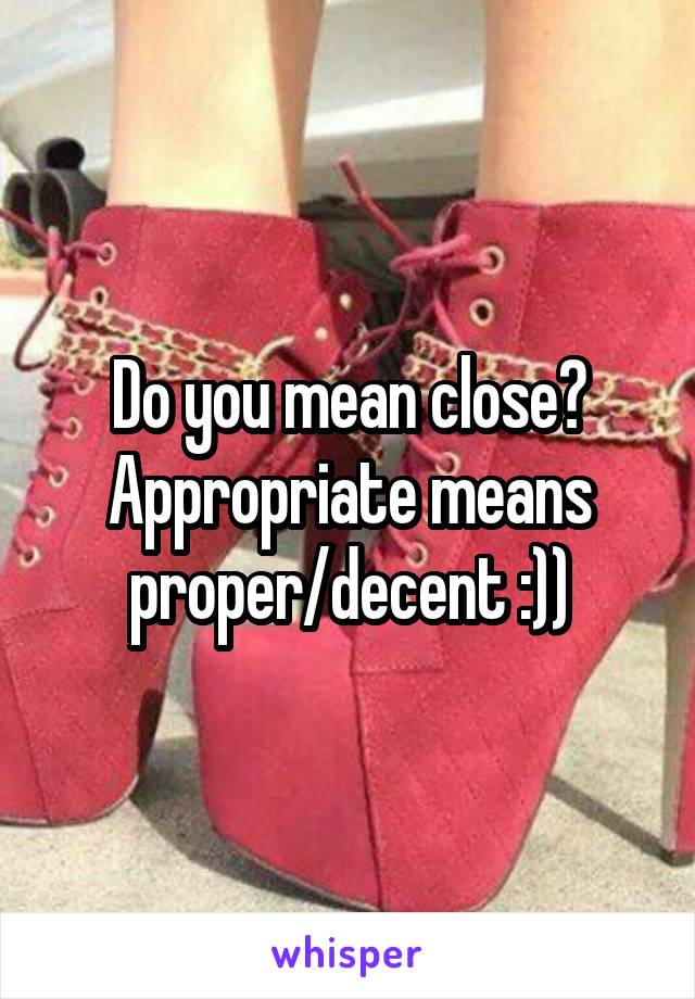 Do you mean close? Appropriate means proper/decent :))