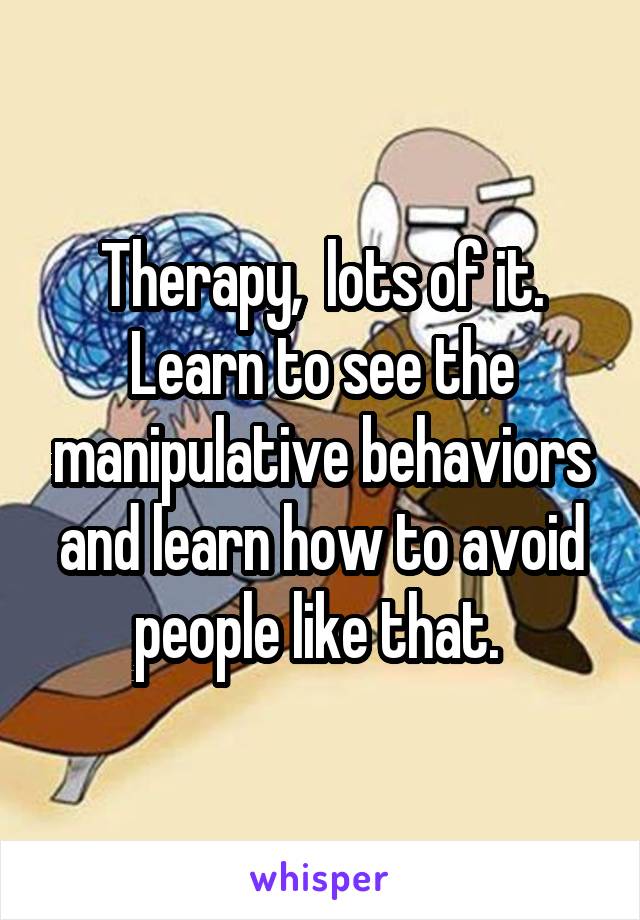Therapy,  lots of it. Learn to see the manipulative behaviors and learn how to avoid people like that. 