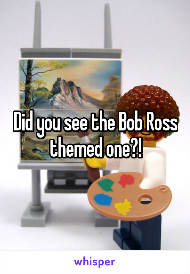 Did you see the Bob Ross themed one?!