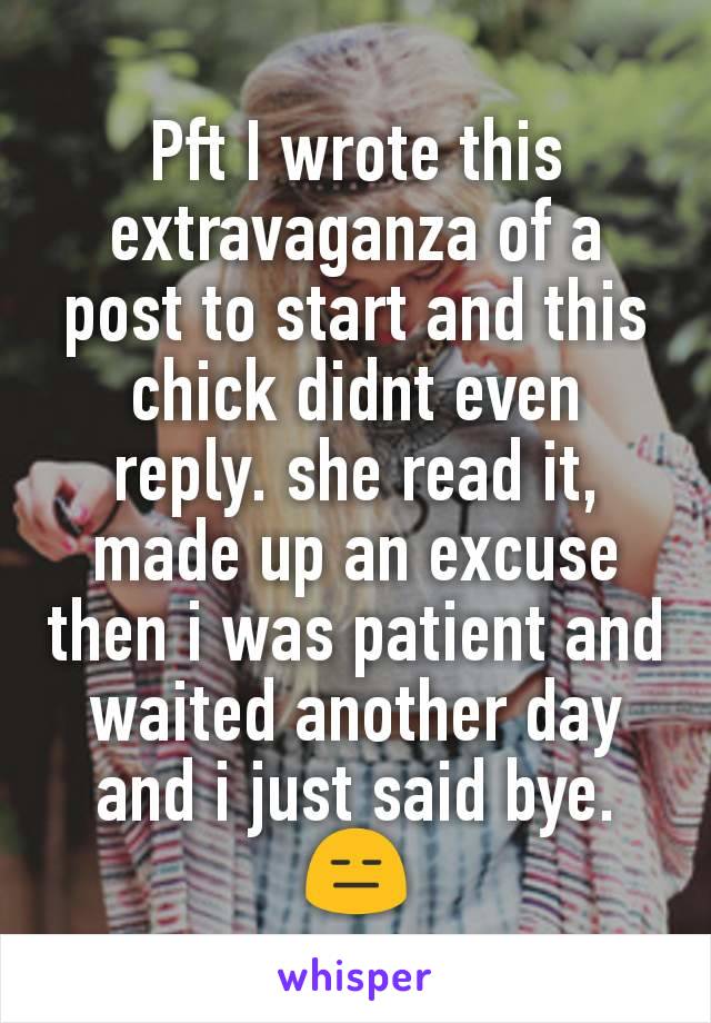 Pft I wrote this extravaganza of a post to start and this chick didnt even reply. she read it, made up an excuse then i was patient and waited another day and i just said bye. 😑