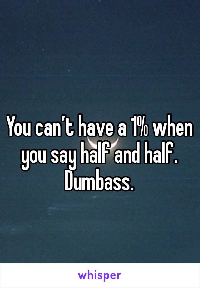 You can’t have a 1% when you say half and half. Dumbass.