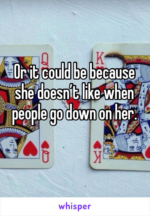 Or it could be because she doesn’t like when people go down on her. 