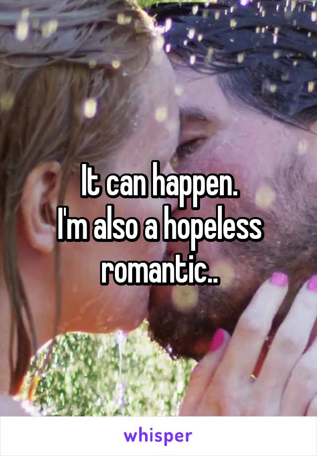 It can happen.
I'm also a hopeless romantic..