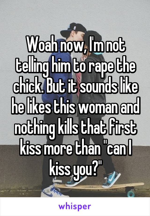 Woah now, I'm not telling him to rape the chick. But it sounds like he likes this woman and nothing kills that first kiss more than "can I kiss you?"