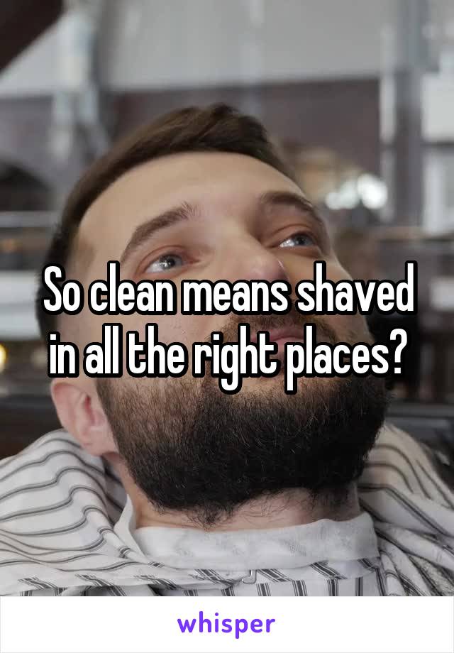So clean means shaved in all the right places?