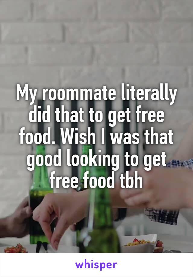 My roommate literally did that to get free food. Wish I was that good looking to get free food tbh