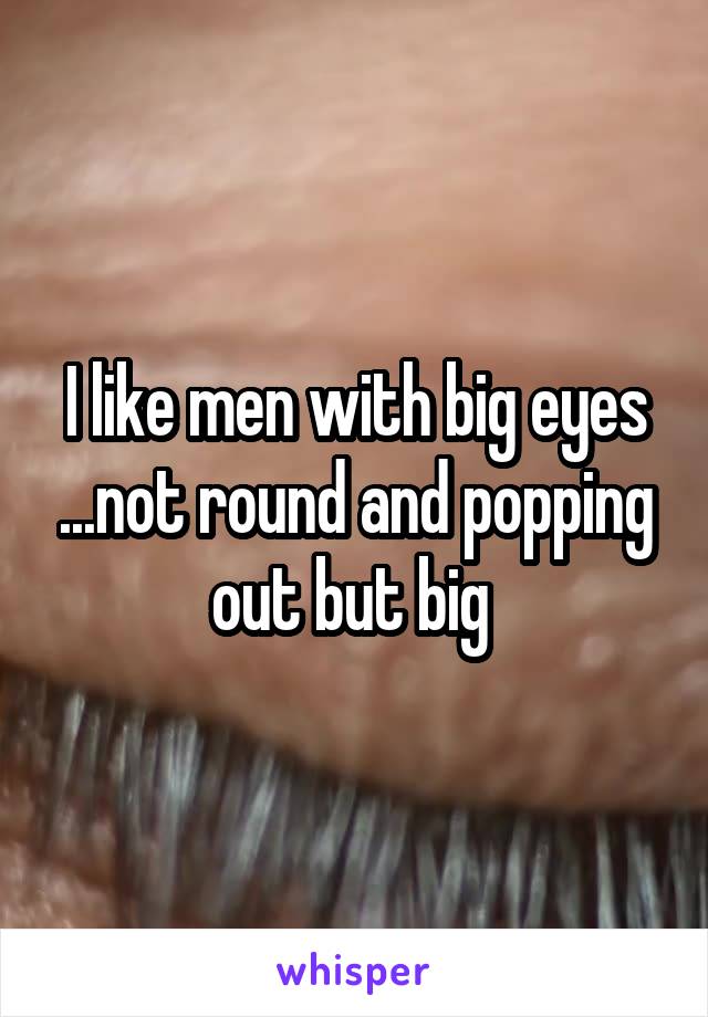 I like men with big eyes ...not round and popping out but big 