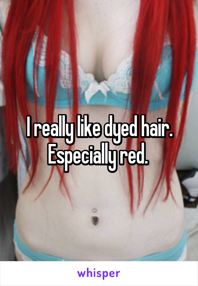 I really like dyed hair. Especially red. 