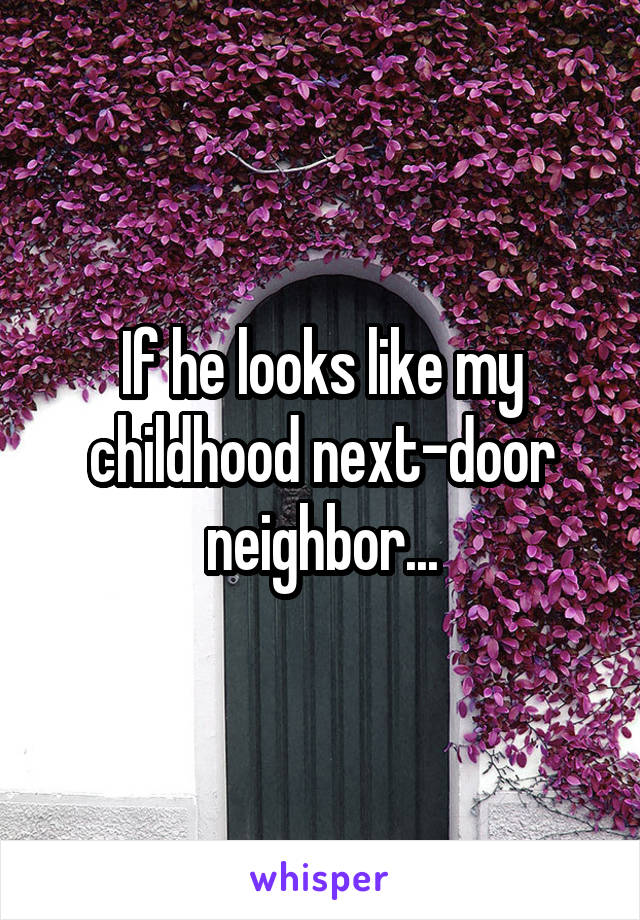 If he looks like my childhood next-door neighbor...