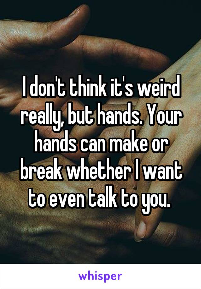 I don't think it's weird really, but hands. Your hands can make or break whether I want to even talk to you. 