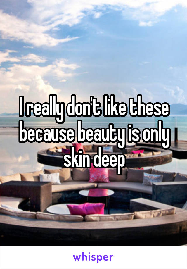 I really don't like these because beauty is only skin deep