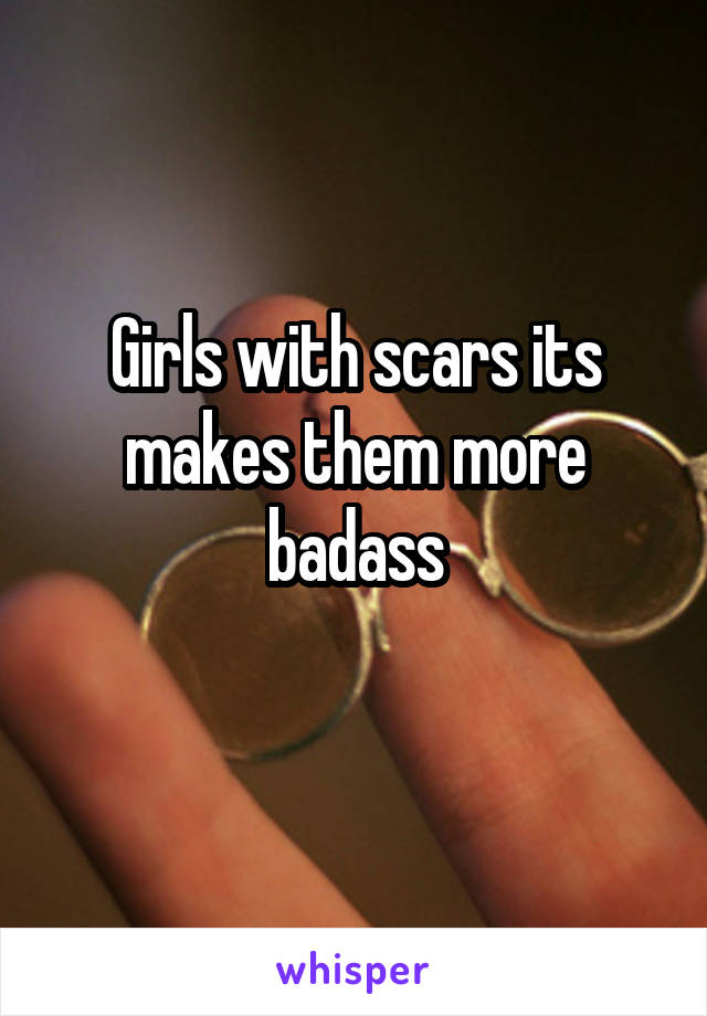 Girls with scars its makes them more badass
