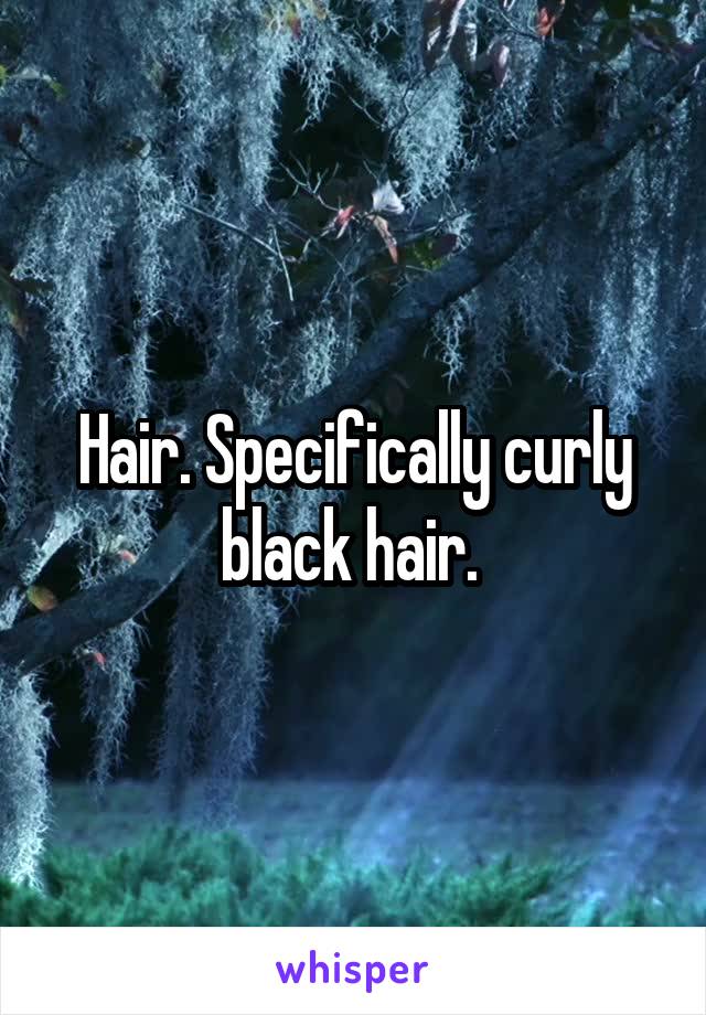 Hair. Specifically curly black hair. 