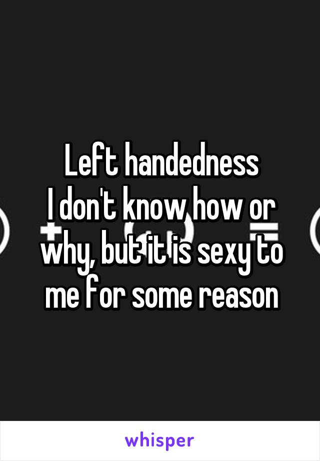 Left handedness
I don't know how or why, but it is sexy to me for some reason