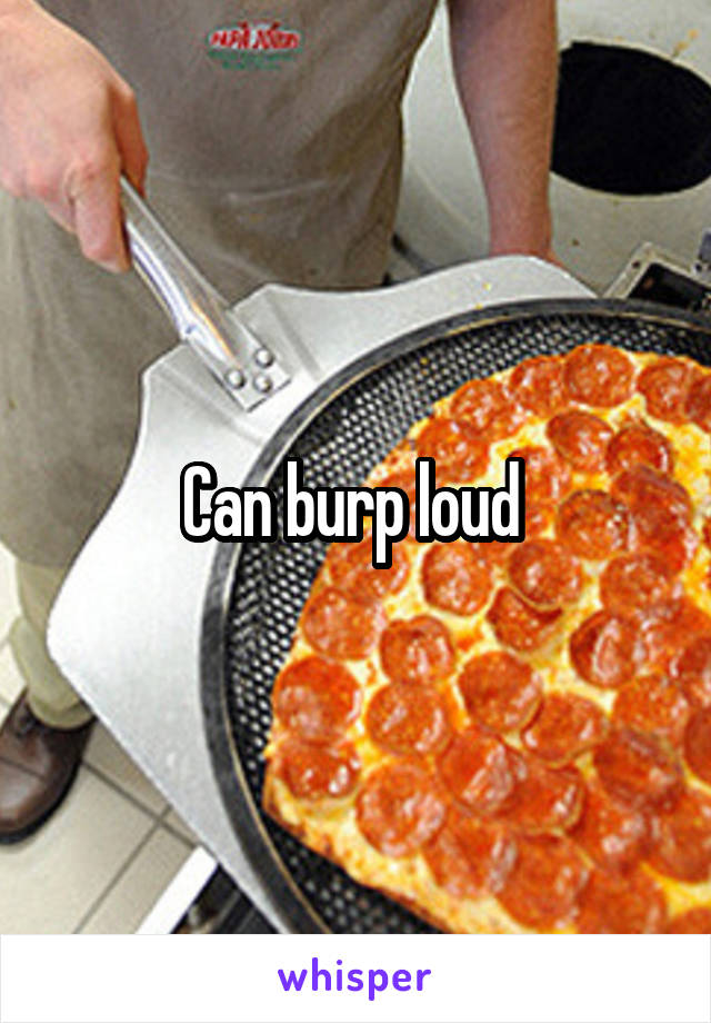 Can burp loud 