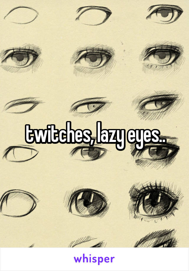 twitches, lazy eyes..