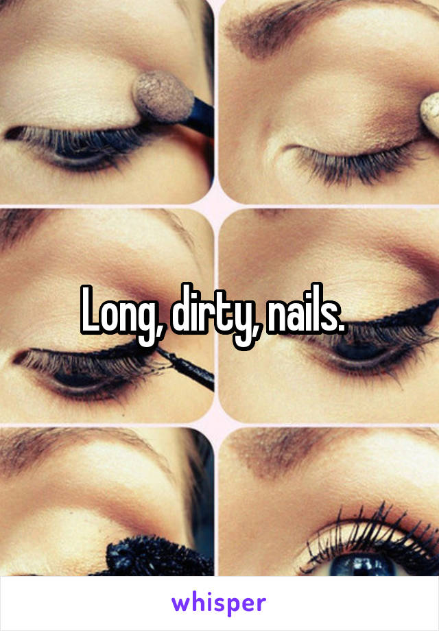 Long, dirty, nails.  