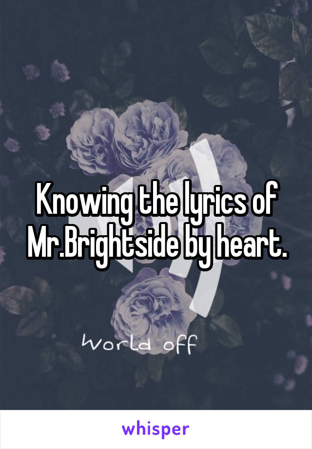 Knowing the lyrics of Mr.Brightside by heart.