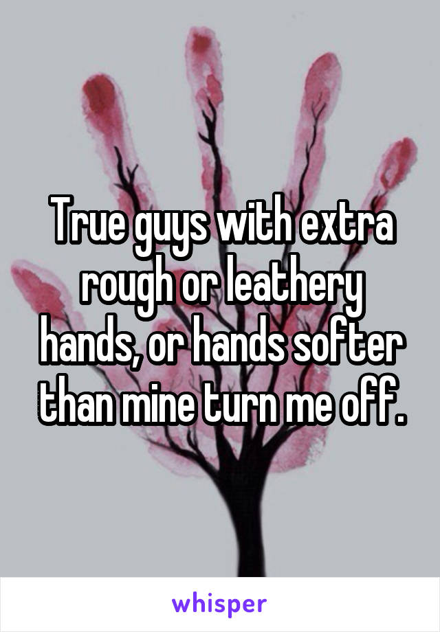 True guys with extra rough or leathery hands, or hands softer than mine turn me off.