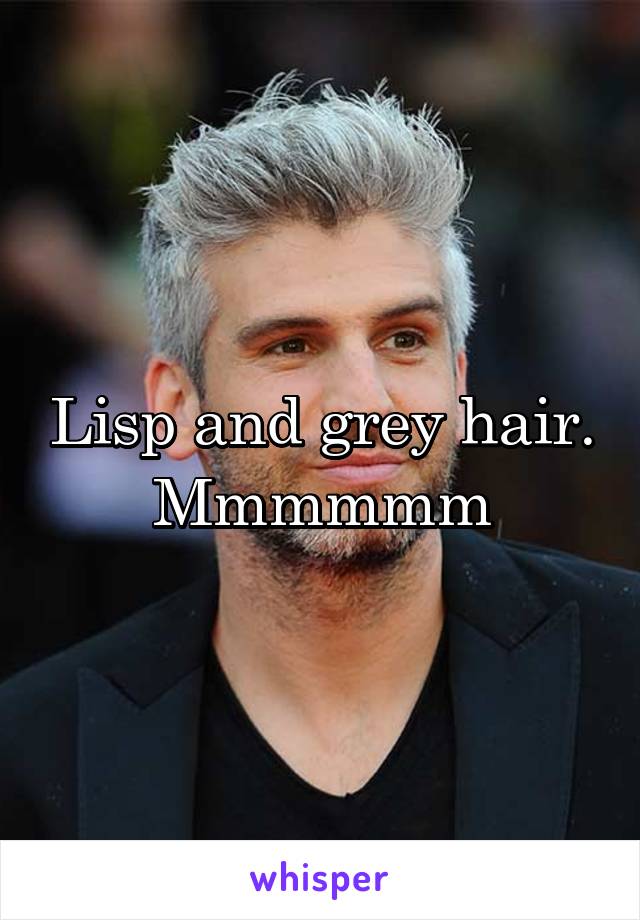 Lisp and grey hair. Mmmmmm