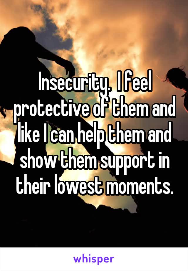 Insecurity.  I feel protective of them and like I can help them and show them support in their lowest moments.