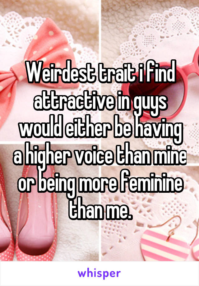 Weirdest trait i find attractive in guys would either be having a higher voice than mine or being more feminine than me.