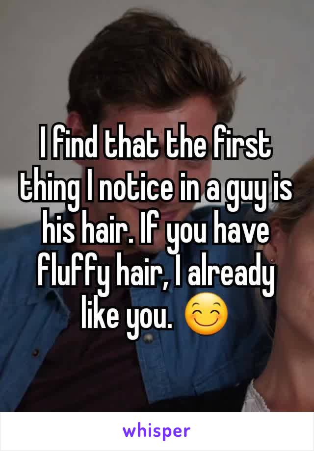 I find that the first thing I notice in a guy is his hair. If you have fluffy hair, I already like you. 😊