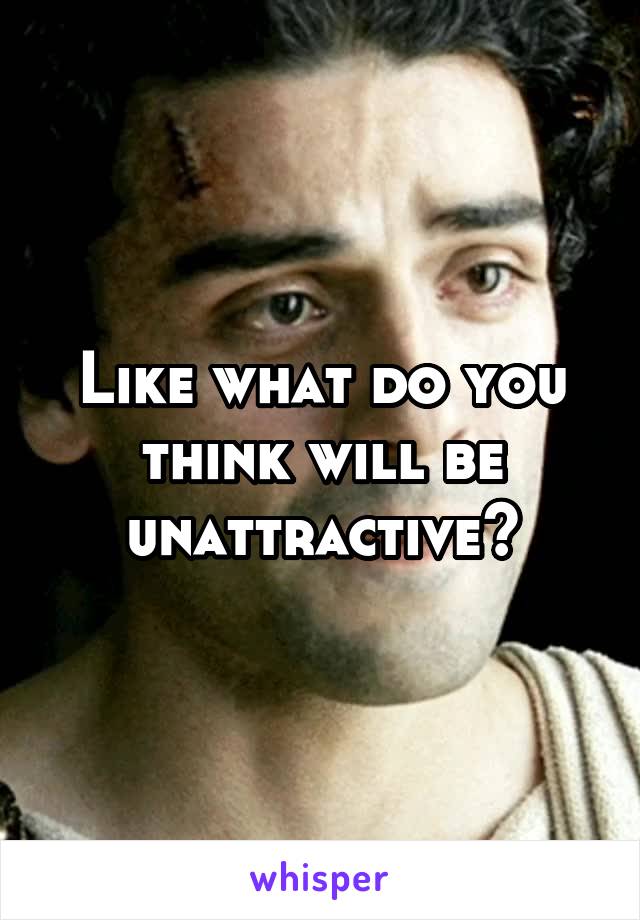 Like what do you think will be unattractive?