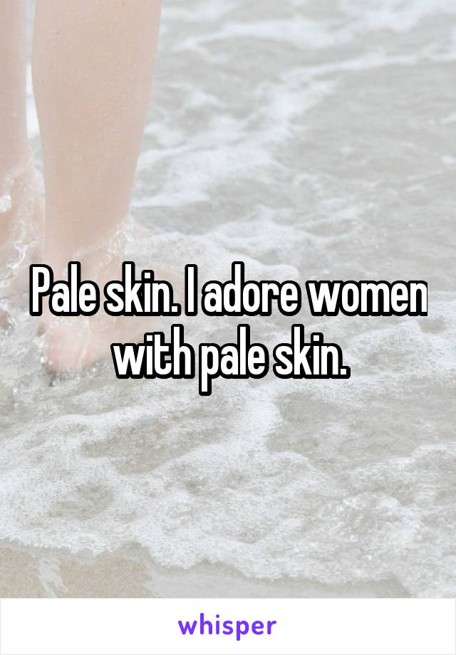 Pale skin. I adore women with pale skin.