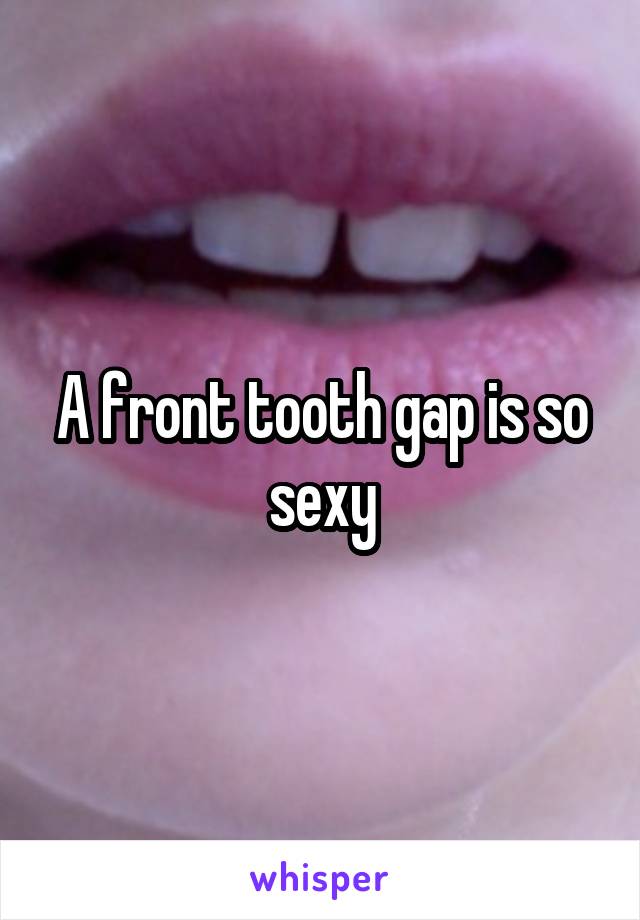 A front tooth gap is so sexy