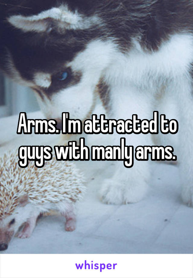 Arms. I'm attracted to guys with manly arms.