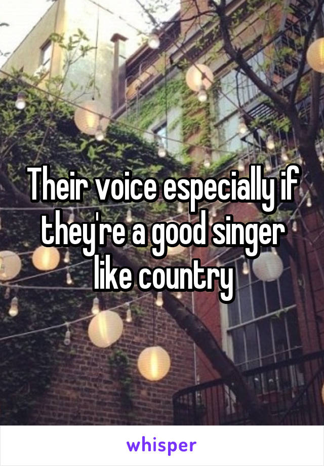 Their voice especially if they're a good singer like country