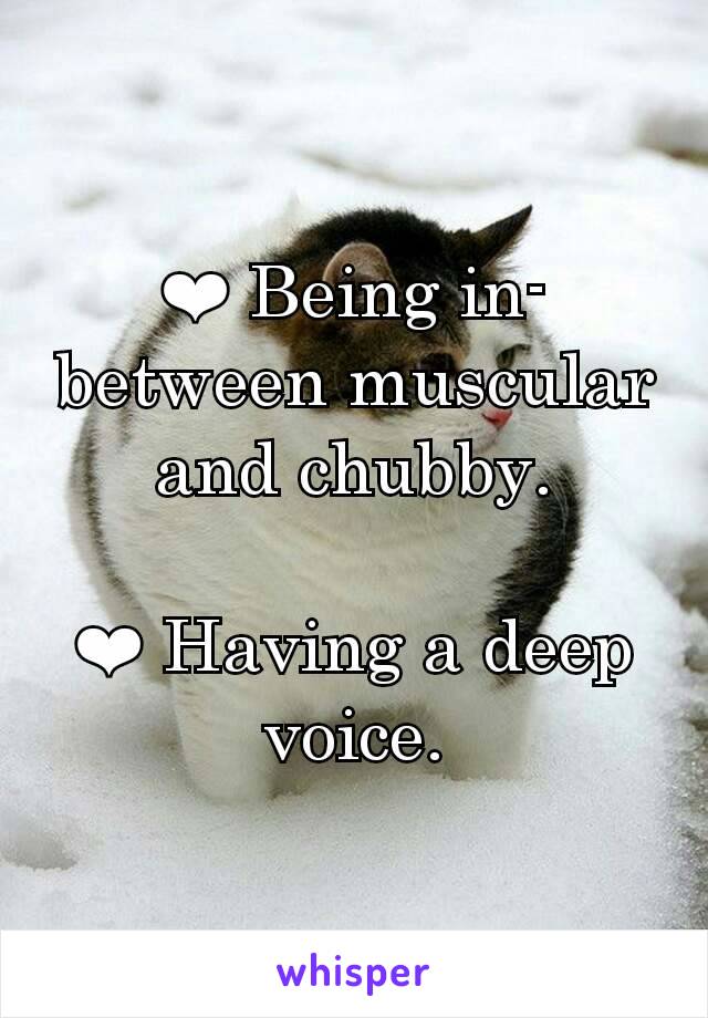 ❤ Being in-between muscular and chubby.

❤ Having a deep voice.