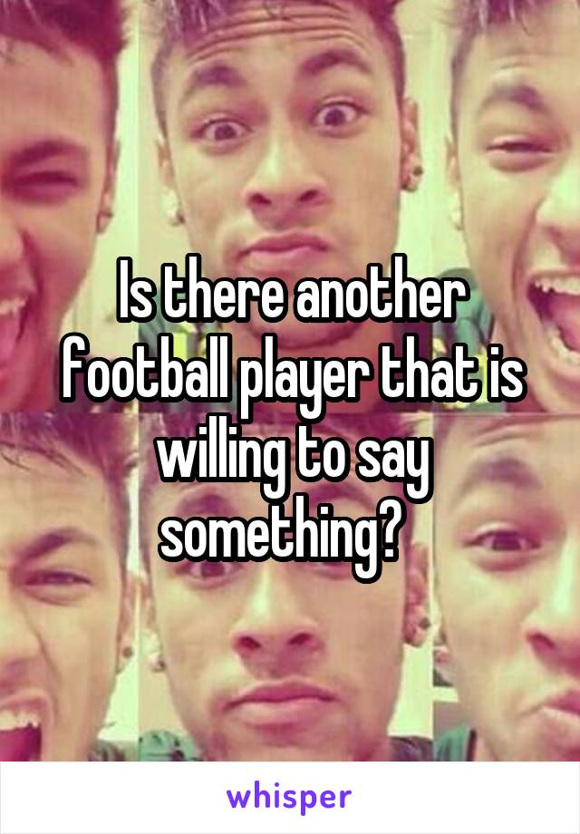 Is there another football player that is willing to say something?  