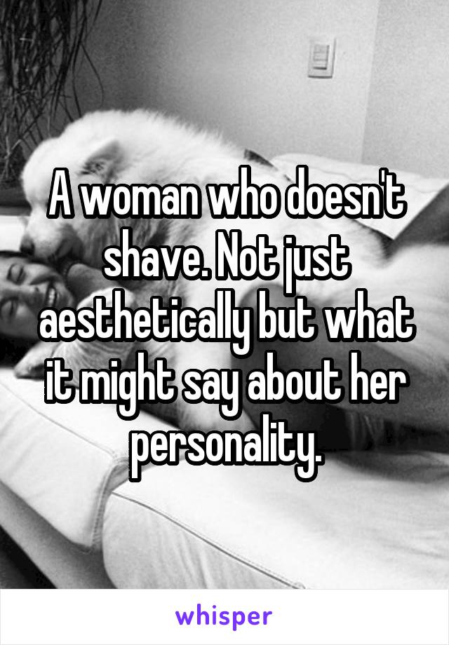 A woman who doesn't shave. Not just aesthetically but what it might say about her personality.