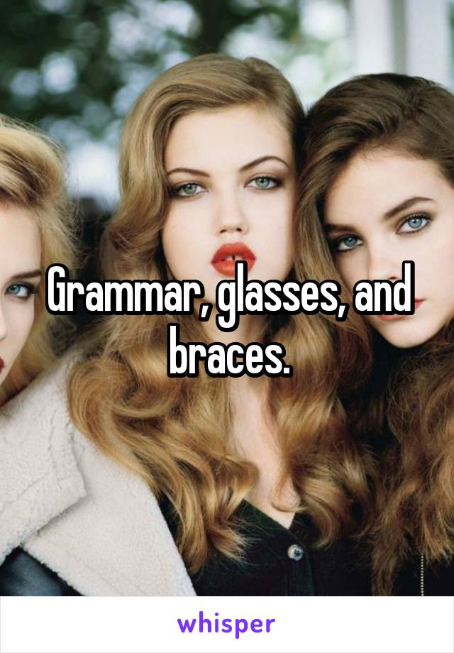 Grammar, glasses, and braces.