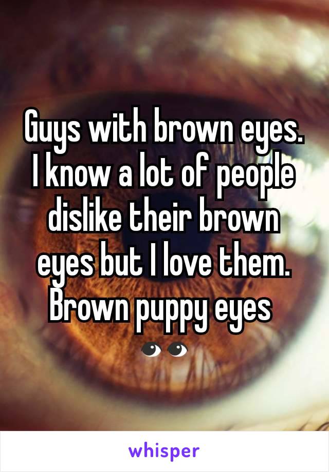 Guys with brown eyes. I know a lot of people dislike their brown eyes but I love them. Brown puppy eyes 
👀