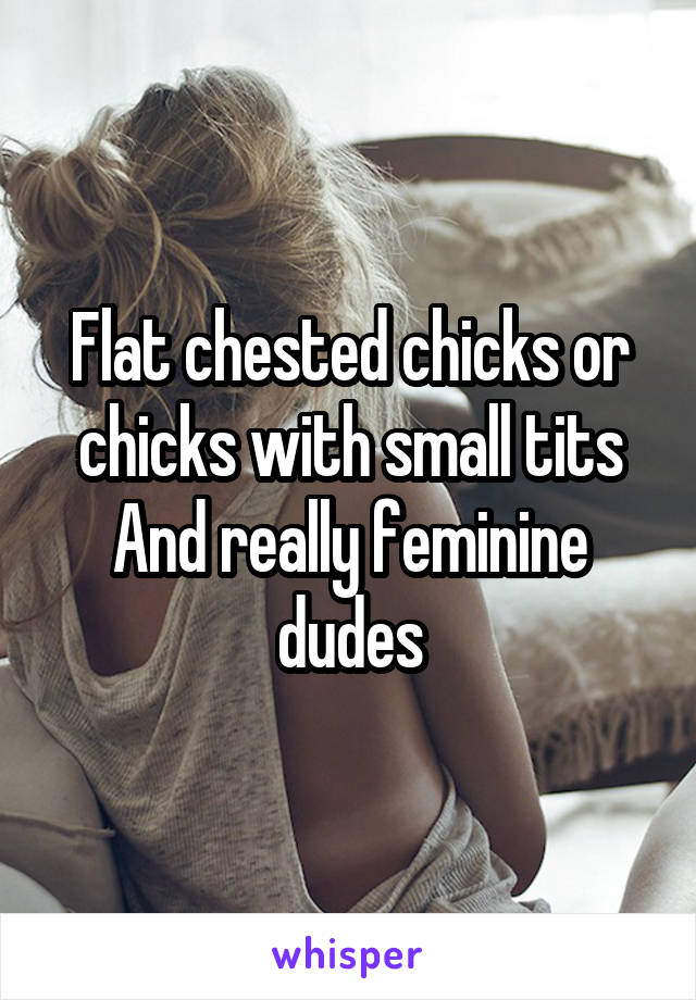 Flat chested chicks or chicks with small tits
And really feminine dudes