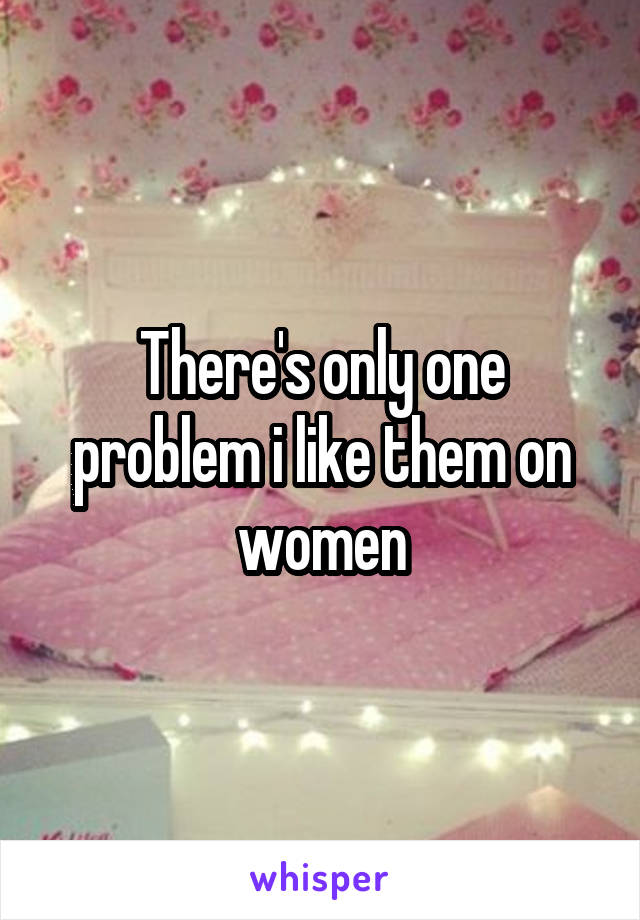 There's only one problem i like them on women