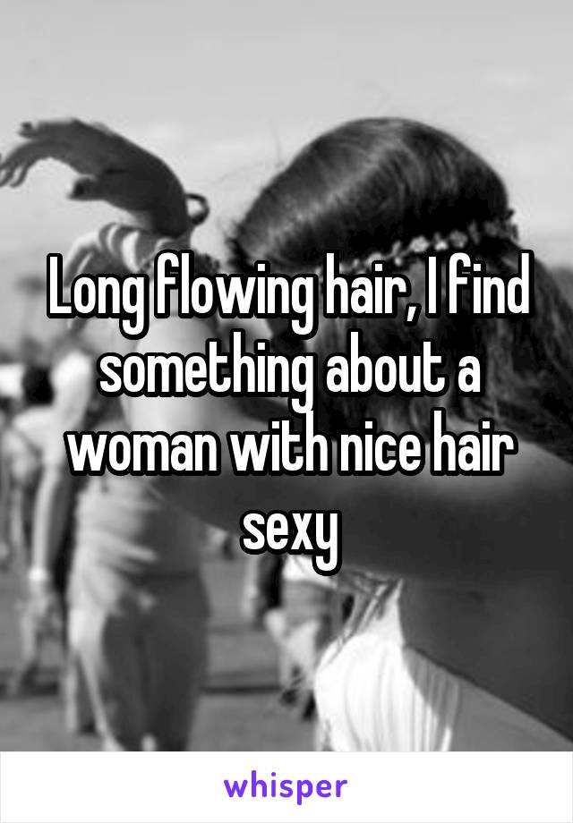 Long flowing hair, I find something about a woman with nice hair sexy