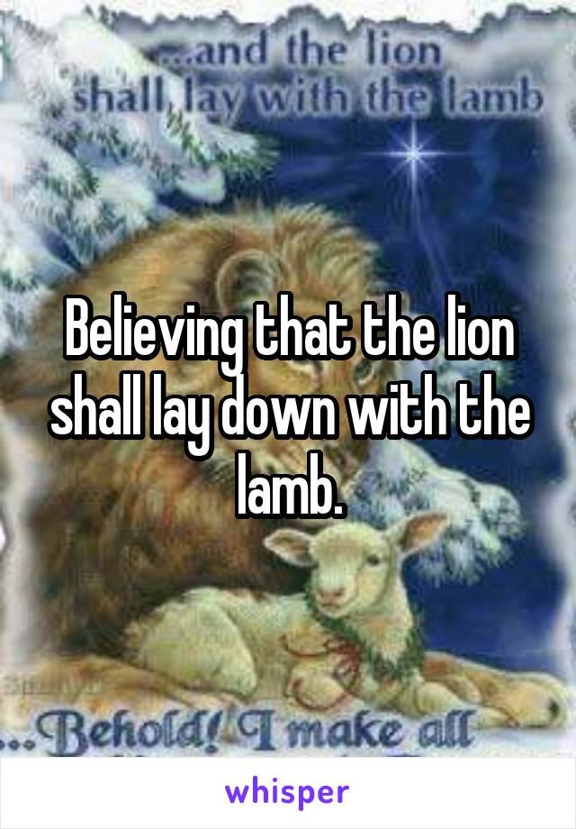 Believing that the lion shall lay down with the lamb.