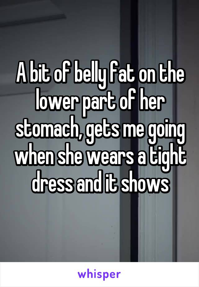 A bit of belly fat on the lower part of her stomach, gets me going when she wears a tight dress and it shows
