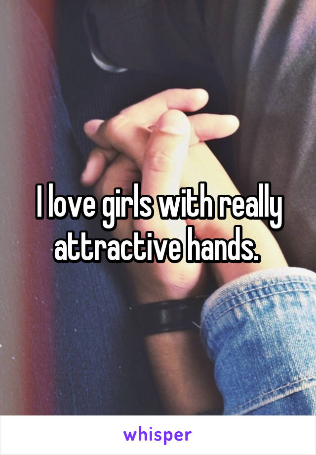 I love girls with really attractive hands. 