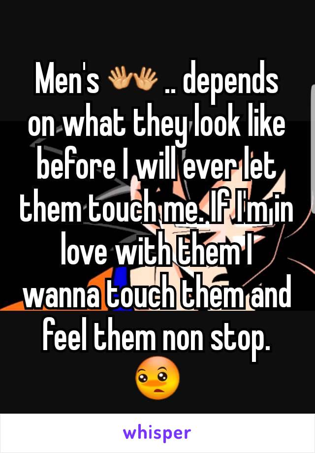 Men's 👐 .. depends on what they look like before I will ever let them touch me. If I'm in love with them I wanna touch them and feel them non stop.  😳