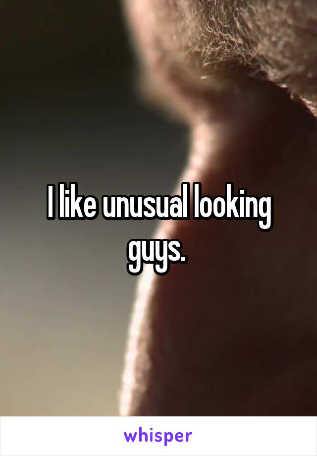 I like unusual looking guys. 