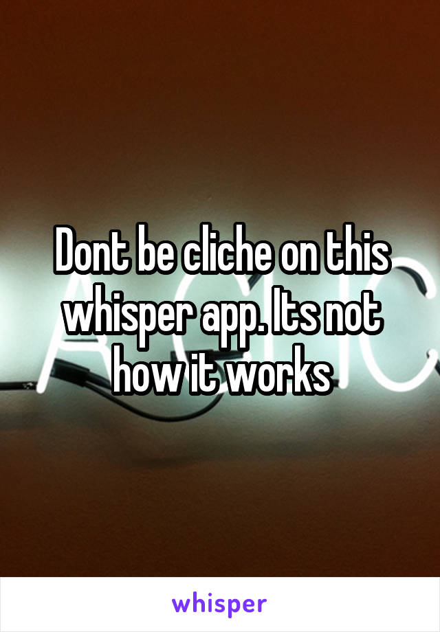 Dont be cliche on this whisper app. Its not how it works