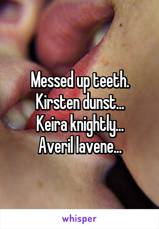 Messed up teeth.
Kirsten dunst...
Keira knightly...
Averil lavene...