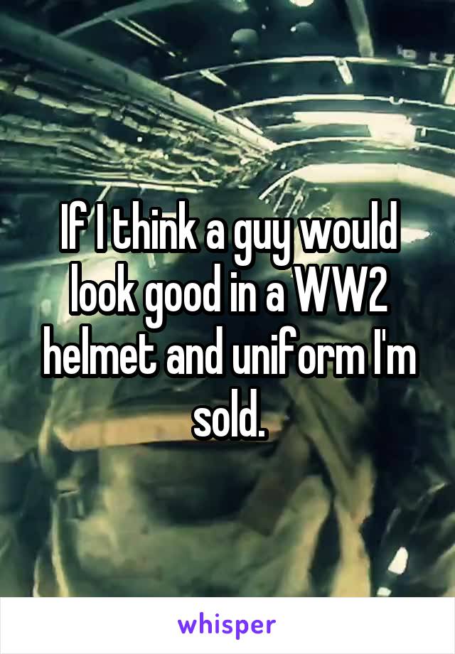 If I think a guy would look good in a WW2 helmet and uniform I'm sold.