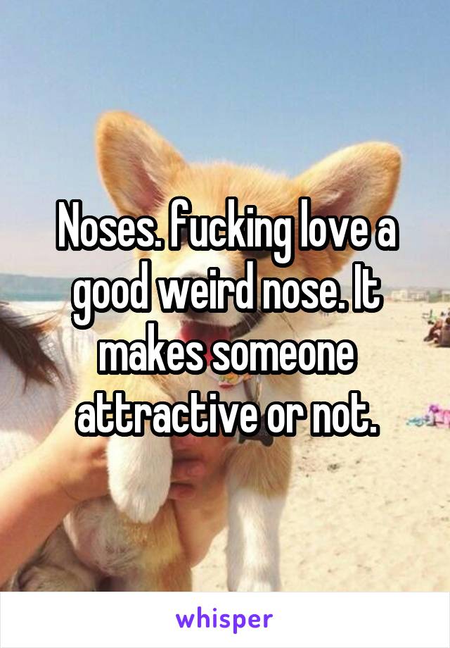 Noses. fucking love a good weird nose. It makes someone attractive or not.