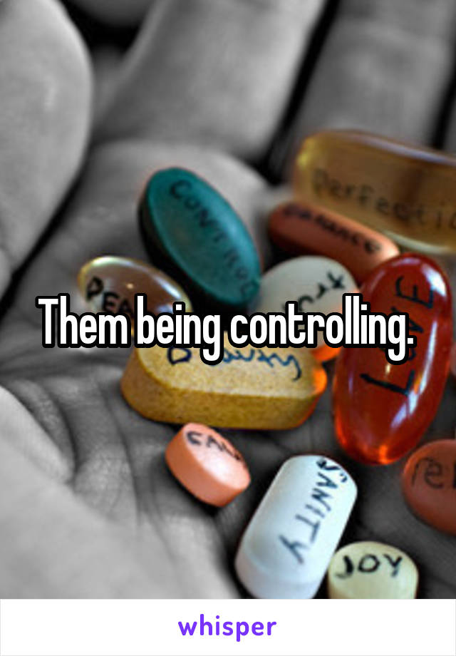 Them being controlling. 